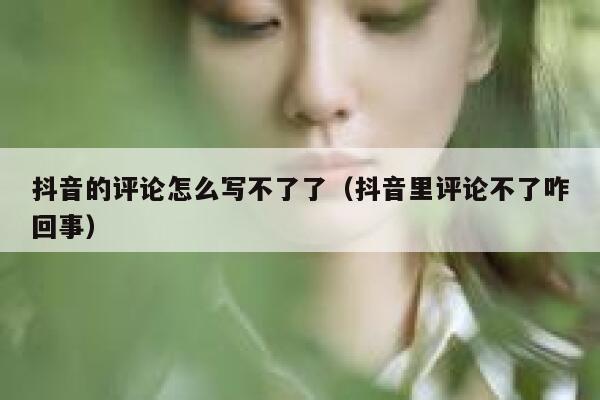 抖音的评论怎么写不了了（抖音里评论不了咋回事） 第1张