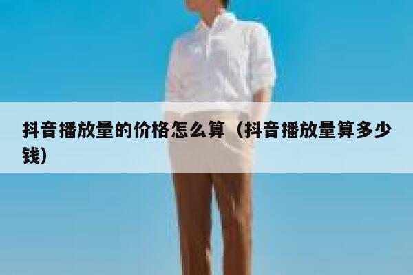 抖音播放量的价格怎么算（抖音播放量算多少钱） 第1张