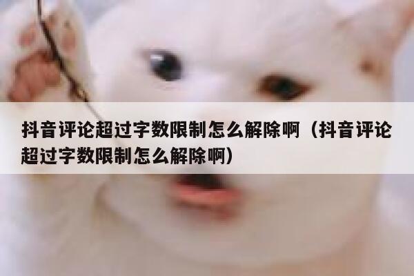 抖音评论超过字数限制怎么解除啊（抖音评论超过字数限制怎么解除啊） 第1张