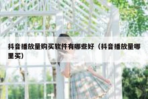 抖音播放量购买软件有哪些好（抖音播放量哪里买） 第1张
