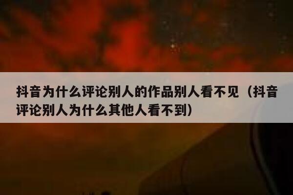 抖音为什么评论别人的作品别人看不见（抖音评论别人为什么其他人看不到） 第1张