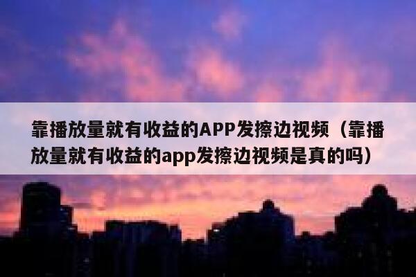靠播放量就有收益的APP发擦边视频（靠播放量就有收益的app发擦边视频是真的吗） 第1张