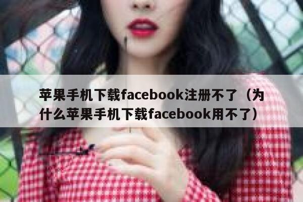 苹果手机下载facebook注册不了（为什么苹果手机下载facebook用不了） 第1张