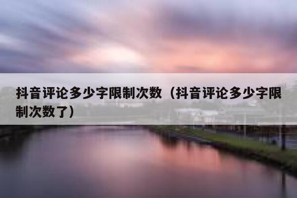 抖音评论多少字限制次数（抖音评论多少字限制次数了） 第1张