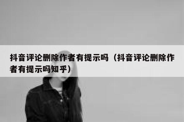 抖音评论删除作者有提示吗（抖音评论删除作者有提示吗知乎） 第1张