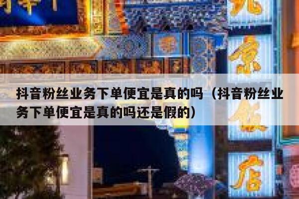抖音粉丝业务下单便宜是真的吗（抖音粉丝业务下单便宜是真的吗还是假的） 第1张