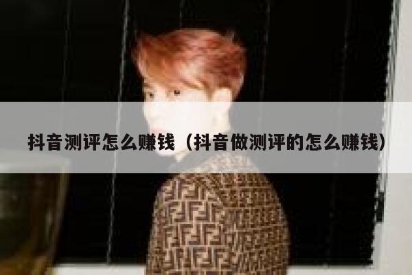 抖音测评怎么赚钱（抖音做测评的怎么赚钱） 第1张