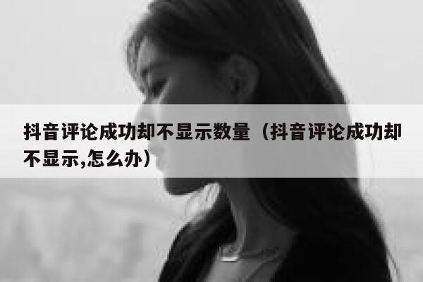 抖音评论成功却不显示数量（抖音评论成功却不显示,怎么办） 第1张