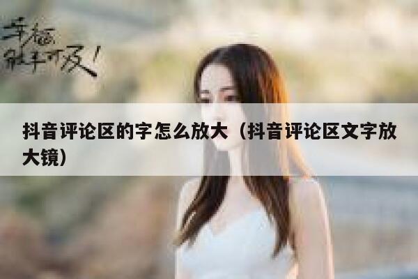 抖音评论区的字怎么放大（抖音评论区文字放大镜） 第1张