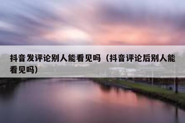 抖音发评论别人能看见吗（抖音评论后别人能看见吗） 第1张