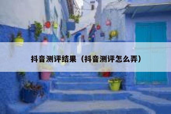 抖音测评结果（抖音测评怎么弄） 第1张