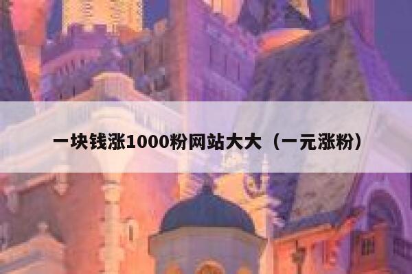 一块钱涨1000粉网站大大（一元涨粉） 第1张
