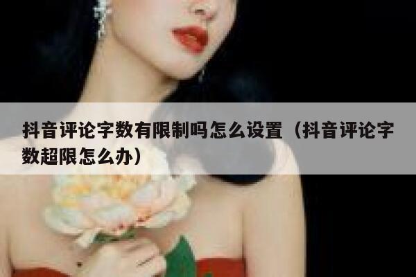 抖音评论字数有限制吗怎么设置（抖音评论字数超限怎么办） 第1张