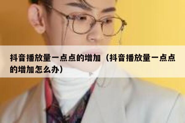 抖音播放量一点点的增加（抖音播放量一点点的增加怎么办） 第1张