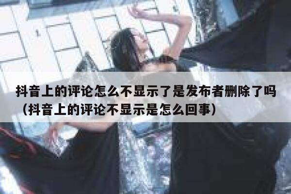 抖音上的评论怎么不显示了是发布者删除了吗（抖音上的评论不显示是怎么回事） 第1张