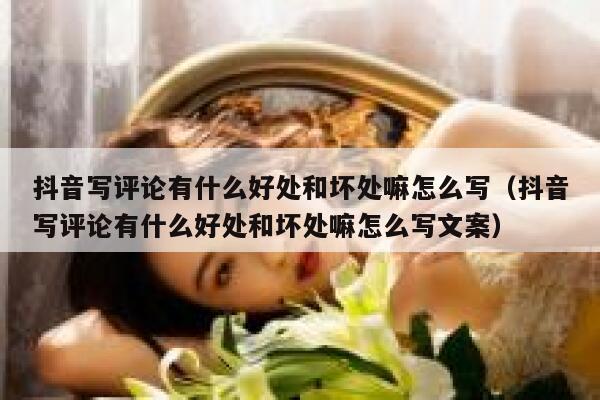 抖音写评论有什么好处和坏处嘛怎么写（抖音写评论有什么好处和坏处嘛怎么写文案） 第1张