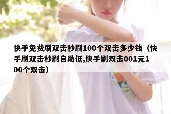 快手免费刷双击秒刷100个双击多少钱（快手刷双击秒刷自助低,快手刷双击001元100个双击） 第1张