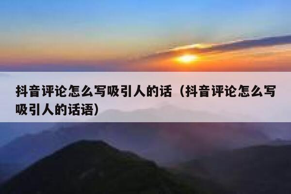 抖音评论怎么写吸引人的话（抖音评论怎么写吸引人的话语） 第1张