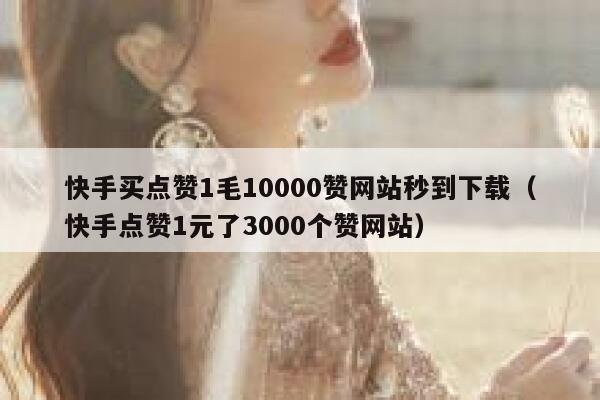 快手买点赞1毛10000赞网站秒到下载（快手点赞1元了3000个赞网站） 第1张