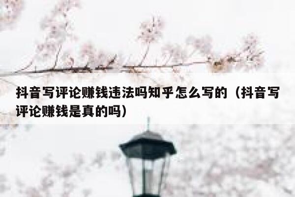 抖音写评论赚钱违法吗知乎怎么写的（抖音写评论赚钱是真的吗） 第1张