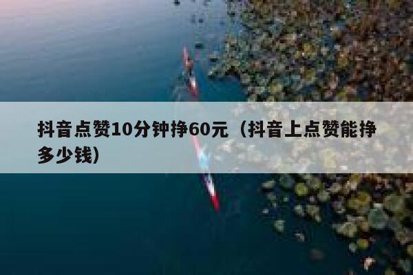 抖音点赞10分钟挣60元（抖音上点赞能挣多少钱） 第1张