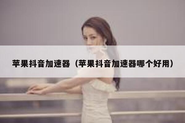 苹果抖音加速器（苹果抖音加速器哪个好用） 第1张