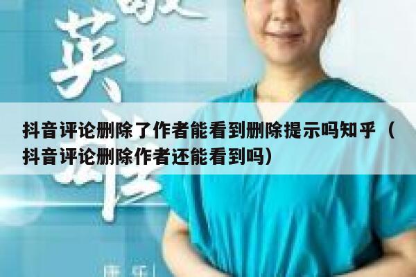 抖音评论删除了作者能看到删除提示吗知乎（抖音评论删除作者还能看到吗） 第1张