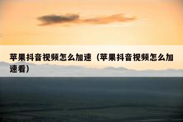 苹果抖音视频怎么加速（苹果抖音视频怎么加速看） 第1张