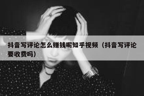 抖音写评论怎么赚钱呢知乎视频（抖音写评论要收费吗） 第1张