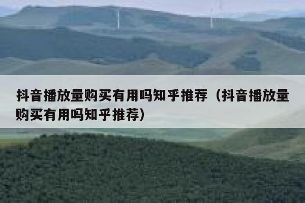 抖音播放量购买有用吗知乎推荐（抖音播放量购买有用吗知乎推荐） 第1张