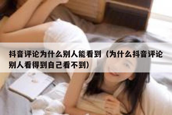 抖音评论为什么别人能看到（为什么抖音评论别人看得到自己看不到） 第1张