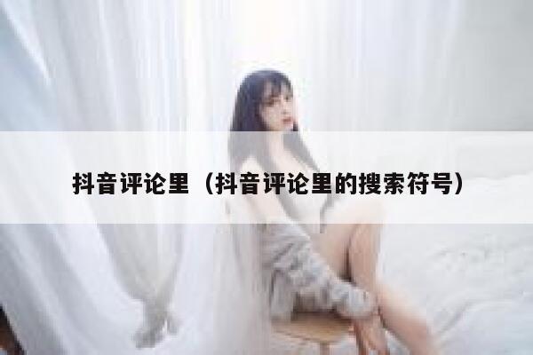 抖音评论里（抖音评论里的搜索符号） 第1张