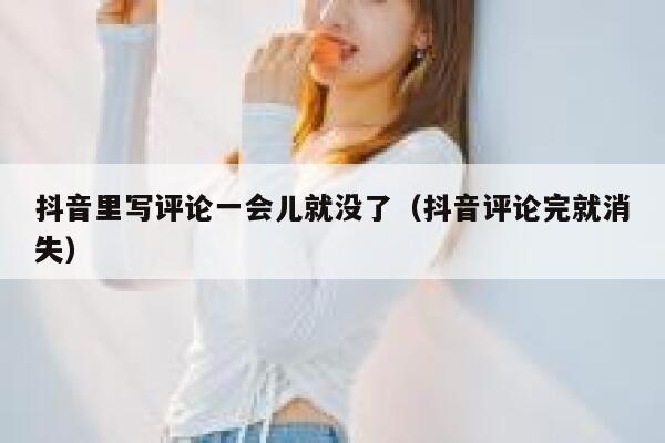 抖音里写评论一会儿就没了（抖音评论完就消失） 第1张