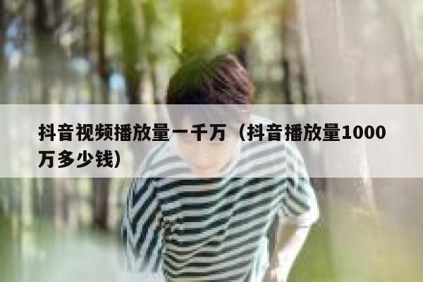抖音视频播放量一千万（抖音播放量1000万多少钱） 第1张