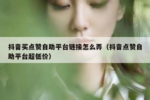 抖音买点赞自助平台链接怎么弄（抖音点赞自助平台超低价） 第1张