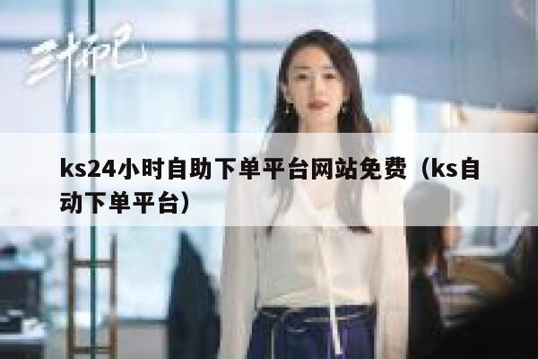 ks24小时自助下单平台网站免费（ks自动下单平台） 第1张