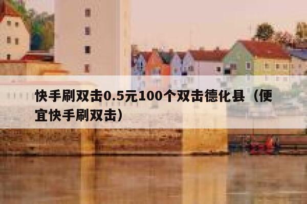 快手刷双击0.5元100个双击德化县（便宜快手刷双击） 第1张