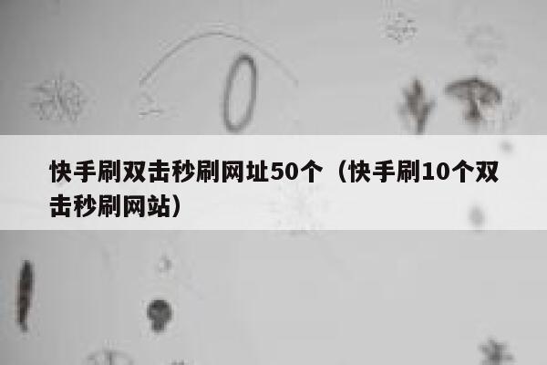 快手刷双击秒刷网址50个（快手刷10个双击秒刷网站） 第1张