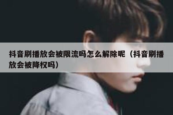 抖音刷播放会被限流吗怎么解除呢（抖音刷播放会被降权吗） 第1张