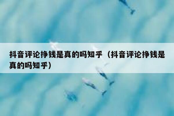 抖音评论挣钱是真的吗知乎（抖音评论挣钱是真的吗知乎） 第1张
