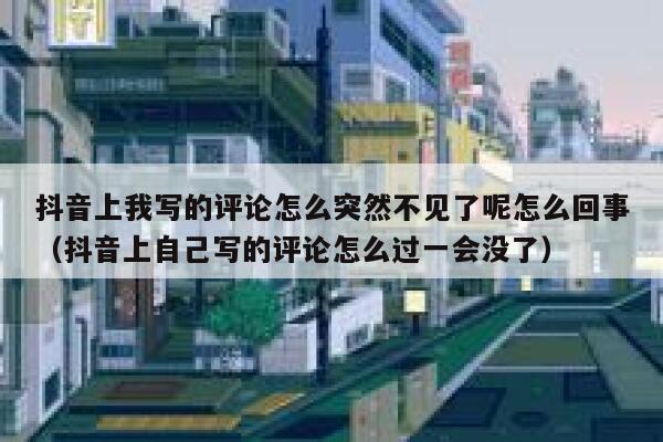 抖音上我写的评论怎么突然不见了呢怎么回事（抖音上自己写的评论怎么过一会没了） 第1张