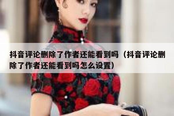 抖音评论删除了作者还能看到吗（抖音评论删除了作者还能看到吗怎么设置） 第1张