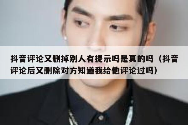 抖音评论又删掉别人有提示吗是真的吗（抖音评论后又删除对方知道我给他评论过吗） 第1张