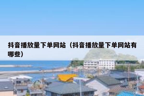 抖音播放量下单网站（抖音播放量下单网站有哪些） 第1张