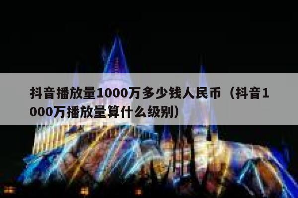 抖音播放量1000万多少钱人民币（抖音1000万播放量算什么级别） 第1张