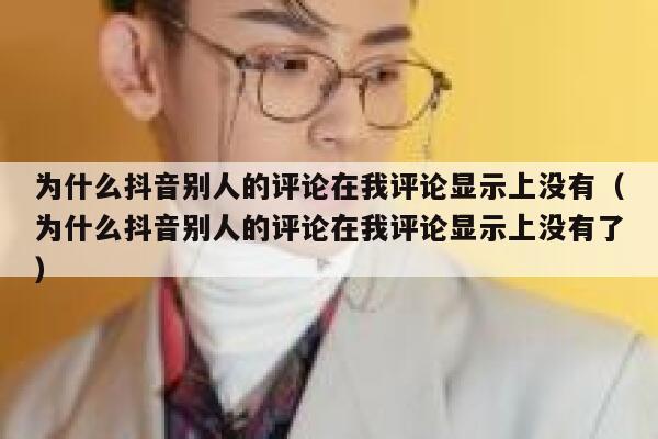 为什么抖音别人的评论在我评论显示上没有（为什么抖音别人的评论在我评论显示上没有了） 第1张
