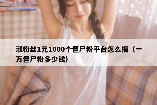 涨粉丝1元1000个僵尸粉平台怎么搞（一万僵尸粉多少钱） 第1张