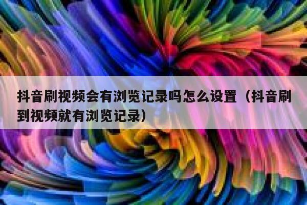 抖音刷视频会有浏览记录吗怎么设置（抖音刷到视频就有浏览记录） 第1张