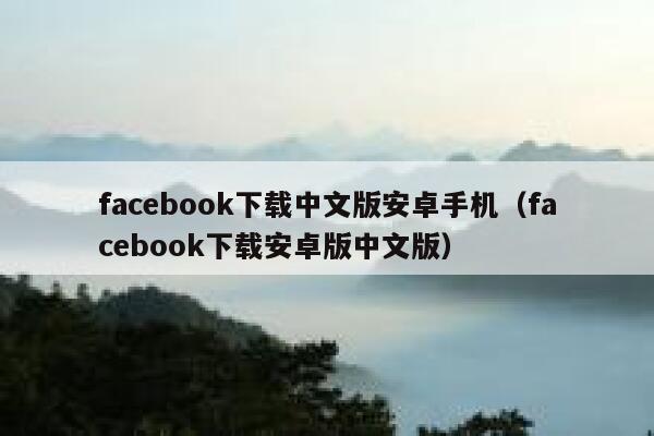facebook下载中文版安卓手机(facebook下载安卓版中文版) 第1张 facebook下载中文版安卓手机(facebook下载安卓版中文版) 第1张