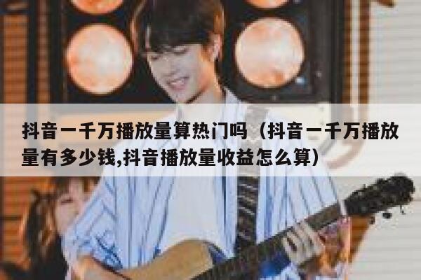 抖音一千万播放量算热门吗（抖音一千万播放量有多少钱,抖音播放量收益怎么算） 第1张